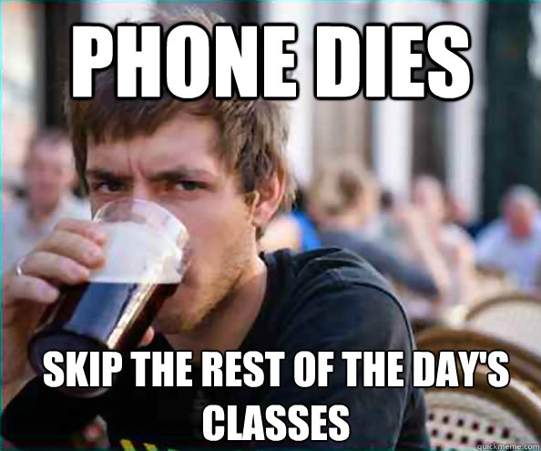 Phone dies Skip the rest of the day's classes  Lazy College Senior