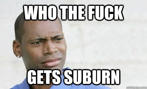 WHO THE FUCK GETS SUBURN - WHO THE FUCK GETS SUBURN  Confused Black Man