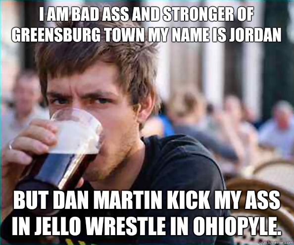 I am bad ass and stronger of greensburg town my name is Jordan  But Dan Martin kick my ass in jello wrestle in ohiopyle.   Lazy College Senior