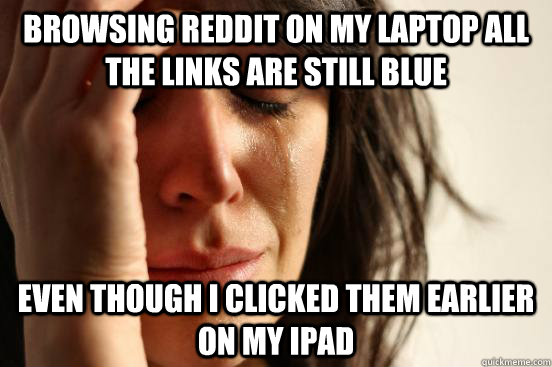 Browsing reddit on my laptop all the links are still blue even though I clicked them earlier on my iPad - Browsing reddit on my laptop all the links are still blue even though I clicked them earlier on my iPad  First World Problems
