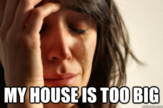  My house is too big  First World Problems