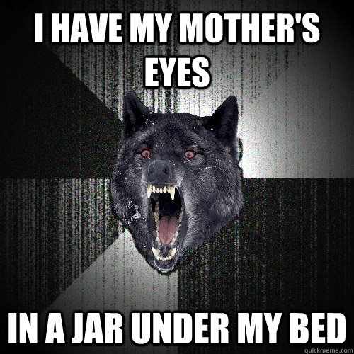 i have my mother's eyes in a jar under my bed  Insanity Wolf