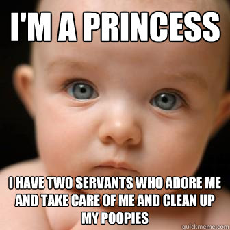 i'm a princess i have two servants who adore me and take care of me and clean up my poopies  Serious Baby
