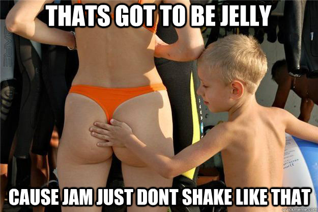 Thats got to be Jelly Cause Jam just dont shake like that  Ass Slap