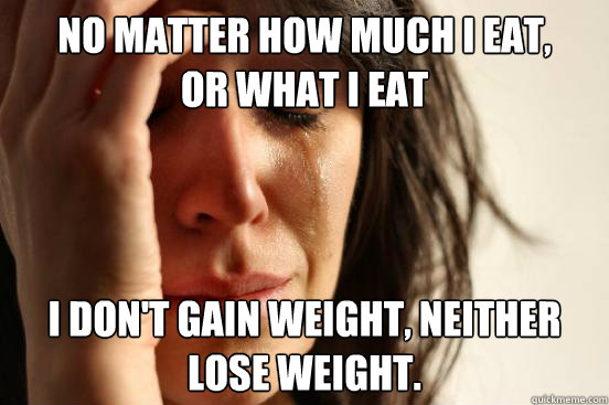 No matter how much I eat,
or what I eat I don't gain weight, neither lose weight.  First World Problems