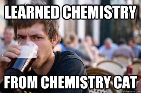 Learned chemistry from chemistry cat  Lazy College Senior