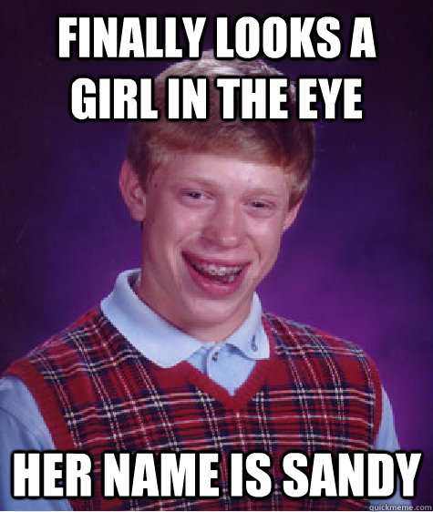 Finally looks a girl in the eye her name is sandy  Bad Luck Brian