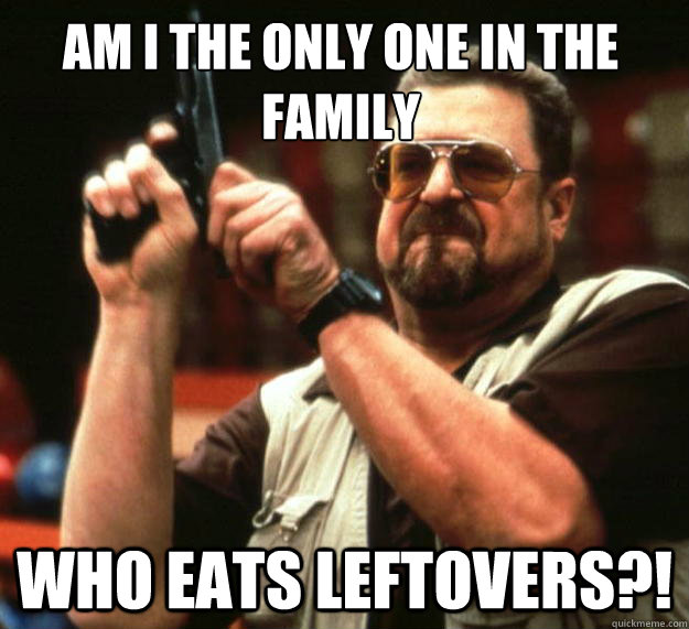 Am I the only one in the family Who eats leftovers?!  Walter