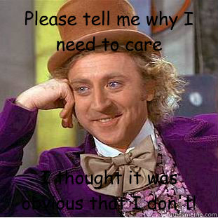 Please tell me why I need to care I thought it was obvious that I don't!  Condescending Wonka