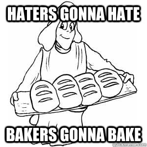 Haters gonna hate Bakers gonna bake  Baker