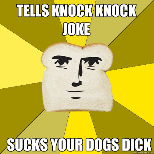 tells knock knock joke sucks your dogs dick - tells knock knock joke sucks your dogs dick  Breadfriend
