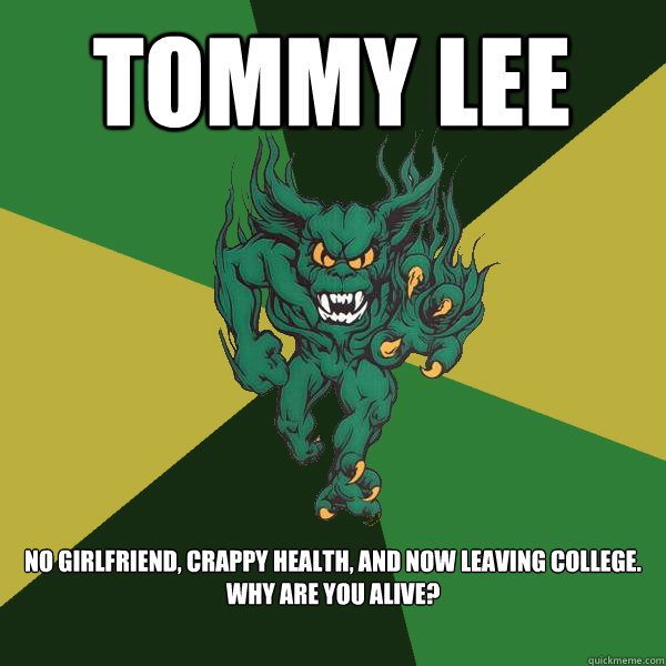 Tommy Lee No girlfriend, crappy health, and now leaving college. Why are you alive?  Green Terror