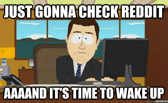 Just gonna check reddit AAAAND it's time to wake up  aaaand its gone
