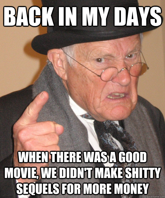 Back in my days When there was a good movie, we didn't make shitty sequels for more money  Angry Old Man