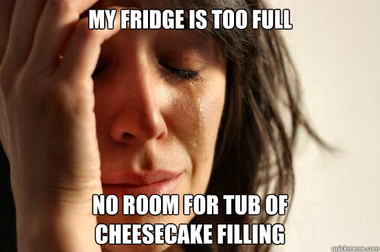 MY fridge is too full No room for tub of
cheesecake filling  First World Problems