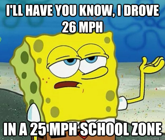 I'll have you know, I drove 26 mph in a 25 mph school zone  Tough Spongebob