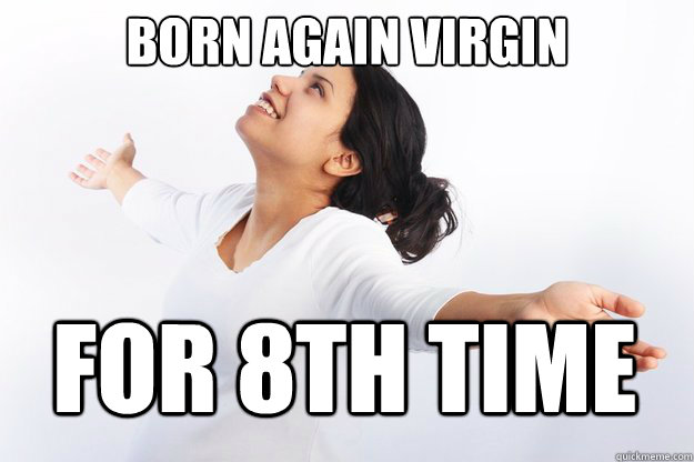 born again virgin for 8th time - born again virgin for 8th time  Contradicting Christian Girl