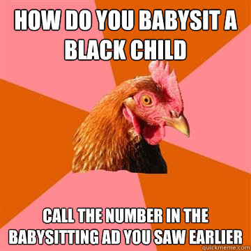 how do you babysit a black child call the number in the babysitting ad you saw earlier - how do you babysit a black child call the number in the babysitting ad you saw earlier  Anti-Joke Chicken