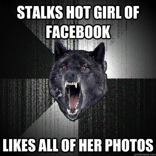 Stalks hot girl of facebook Likes all of her photos  Insanity Wolf