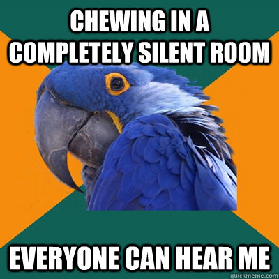 Chewing in a completely silent room everyone can hear me  Paranoid Parrot