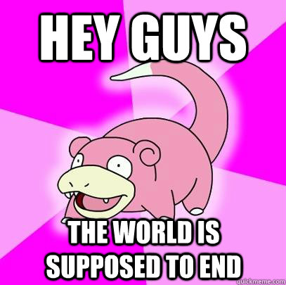 Hey guys The world is supposed to end  Slowpoke