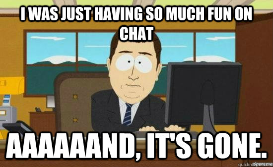 I was just having so much fun on chat Aaaaaand, it's gone.  aaaand its gone