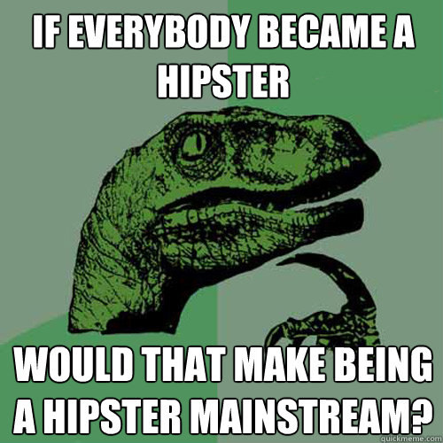 If everybody became a hipster Would that make being a hipster mainstream? - If everybody became a hipster Would that make being a hipster mainstream?  Philosoraptor