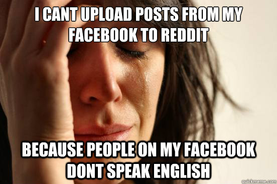 I cant upload posts from my facebook to reddit because people on my facebook dont speak english - I cant upload posts from my facebook to reddit because people on my facebook dont speak english  First World Problems