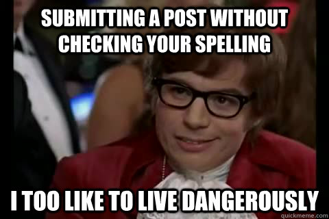 Submitting a post without checking your spelling i too like to live dangerously  Dangerously - Austin Powers