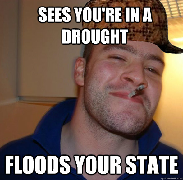 Sees you're in a drought Floods your state  Good Guy Scumbag Steve