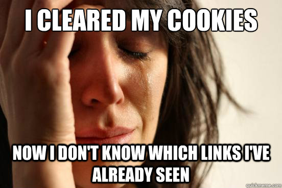 I cleared my cookies now i don't know which links i've already seen  First World Problems