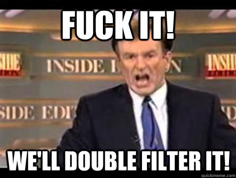 FUCK IT! We'll double filter it!  Fuck it