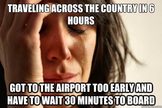 Traveling across the country in 6 hours Got to the airport too early and have to wait 30 minutes to board  First World Problems
