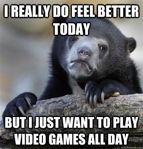 I really do feel better today but i just want to play video games all day  Confession Bear
