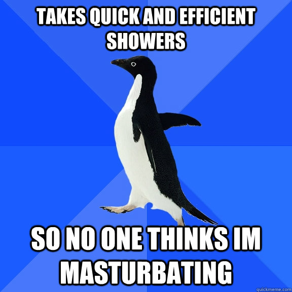 Takes quick and efficient showers so no one thinks im masturbating  Socially Awkward Penguin