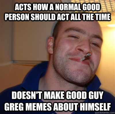 Acts how a normal good person should act all the time Doesn't make good guy greg memes about himself  GoodGuyGreg