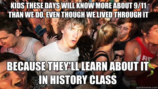 kids these days will know more about 9/11 than we do, even though we lived through it
 because they'll learn about it in history class  Sudden Clarity Clarence
