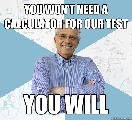 You won't need a calculator for our test you will  EngineeringProfessor
