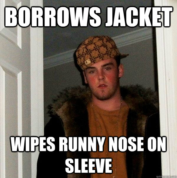 Borrows jacket wipes runny nose on sleeve - Borrows jacket wipes runny nose on sleeve  Scumbag Steve