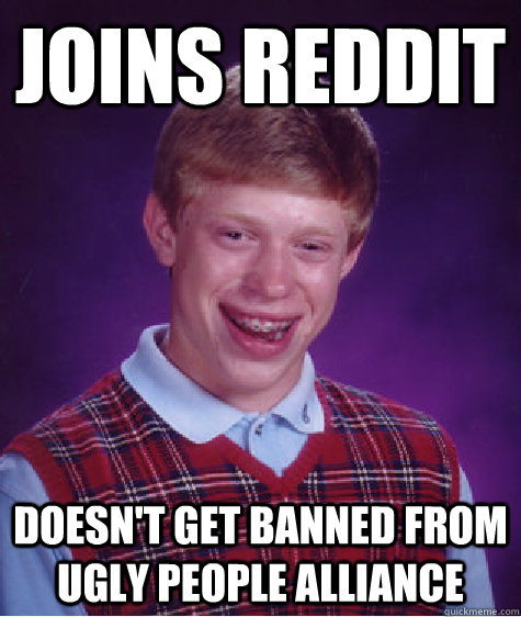 joins reddit doesn't get banned from ugly people alliance - joins reddit doesn't get banned from ugly people alliance  Bad Luck Brian
