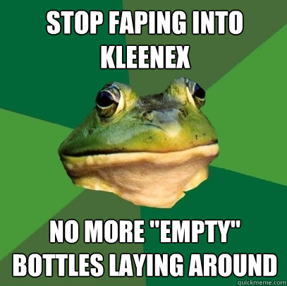 Stop faping into Kleenex  No more 