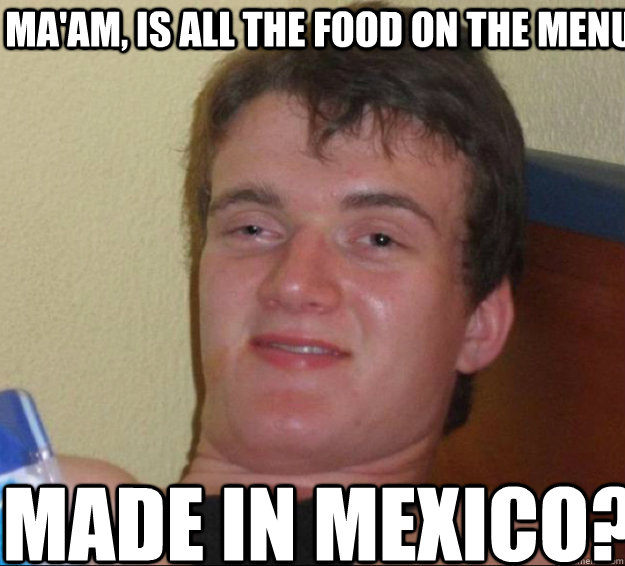 ma'am, is all the food on the menu made in mexico?  10guy