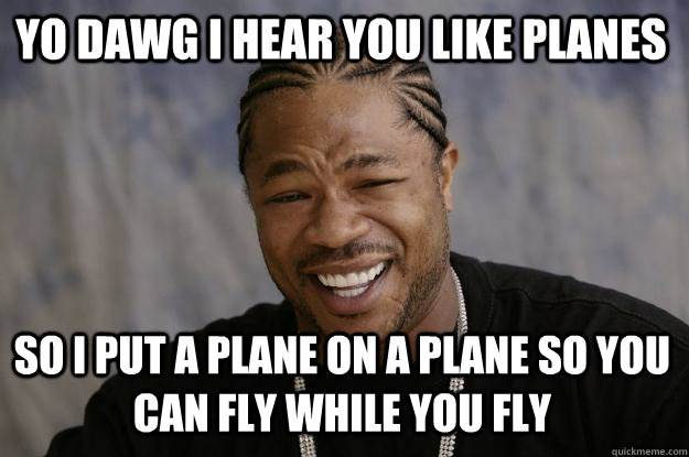 YO DAWG I HEAR YOU LIKE PLANES so I put a plane on a plane so you can fly while you fly  Xzibit meme