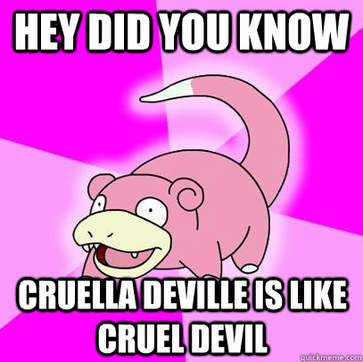 Hey did you know Cruella Deville is like cruel devil  Slowpoke