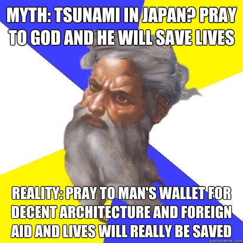 Myth: Tsunami in Japan? Pray to God and he will save lives Reality: Pray to Man's wallet for Decent architecture and foreign aid and lives will really be saved  Advice God