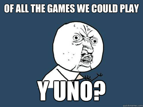 Of all the games we could play y uno? - Of all the games we could play y uno?  Y U No