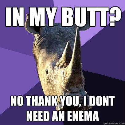 In my butt? No thank you, I dont need an enema  Sexually Oblivious Rhino