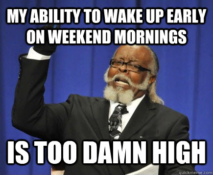 My ability to wake up early on Weekend mornings is too damn high  Too Damn High