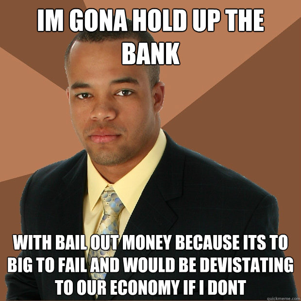 im gona hold up the bank with bail out money because its to big to fail and would be devistating to our economy if i dont  Successful Black Man