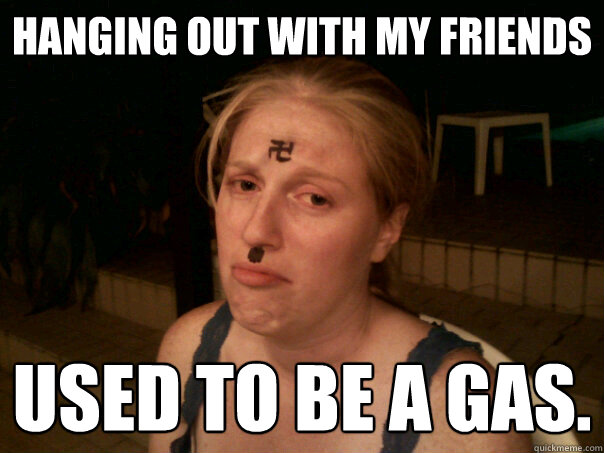 Hanging out with my friends Used to be a gaS.  Sad Hitler Girl